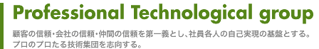 Professional Technological group
顧客の信頼・会社の信頼・仲間の信頼を第一義とし、社員各人の自己実現の基盤とする。
プロのプロたる技術集団を志向する。